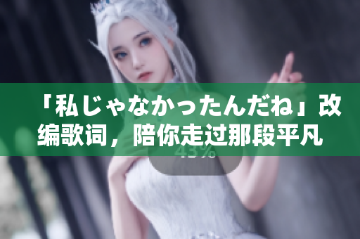 「私じゃなかったんだね」改编歌词，陪你走过那段平凡而美好的时光