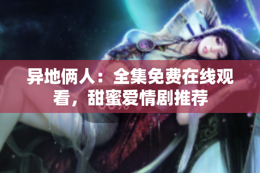 异地俩人：全集免费在线观看，甜蜜爱情剧推荐