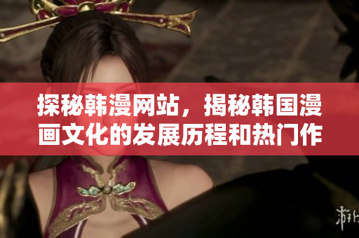 探秘韩漫网站，揭秘韩国漫画文化的发展历程和热门作品！