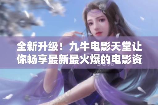 全新升级！九牛电影天堂让你畅享最新最火爆的电影资源！