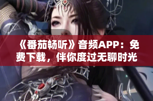 《番茄畅听》音频APP：免费下载，伴你度过无聊时光！
