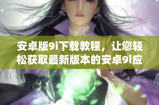 安卓版9i下载教程，让您轻松获取最新版本的安卓9i应用(1)