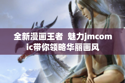 全新漫画王者  魅力jmcomic带你领略华丽画风