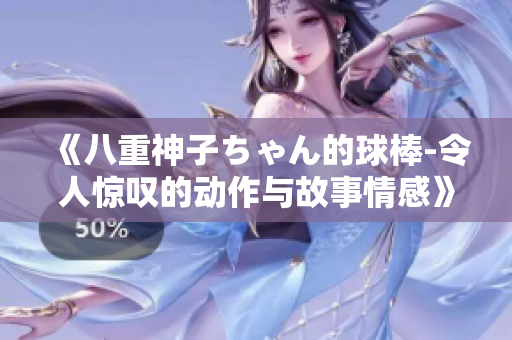 《八重神子ちゃん的球棒-令人惊叹的动作与故事情感》