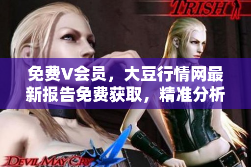 免费V会员，大豆行情网最新报告免费获取，精准分析全面解读