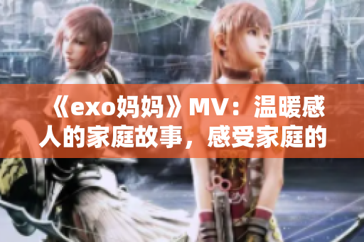 《exo妈妈》MV：温暖感人的家庭故事，感受家庭的力量！
