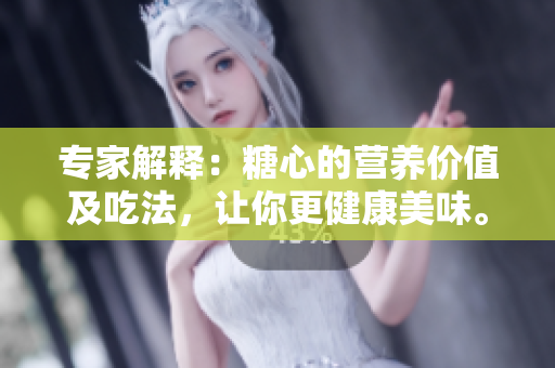 专家解释：糖心的营养价值及吃法，让你更健康美味。
