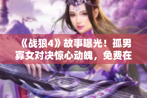 《战狼4》故事曝光！孤男寡女对决惊心动魄，免费在线观看电视剧即将上映