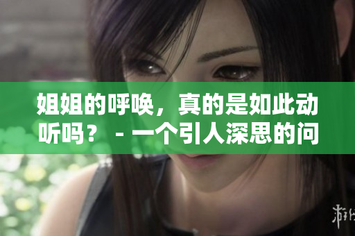 姐姐的呼唤，真的是如此动听吗？ - 一个引人深思的问题，值得深入探讨。