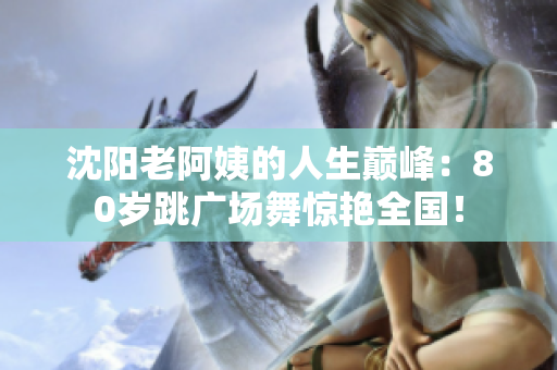 沈阳老阿姨的人生巅峰：80岁跳广场舞惊艳全国！