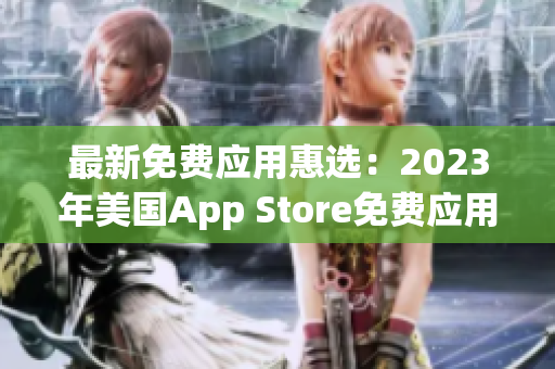 最新免费应用惠选：2023年美国App Store免费应用榜单分享