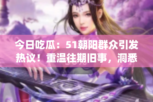 今日吃瓜：51朝阳群众引发热议！重温往期旧事，洞悉群众心声(1)