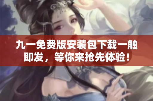 九一免费版安装包下载一触即发，等你来抢先体验！