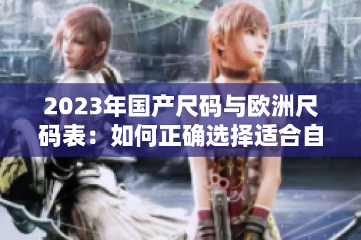 2023年国产尺码与欧洲尺码表：如何正确选择适合自己的大小？