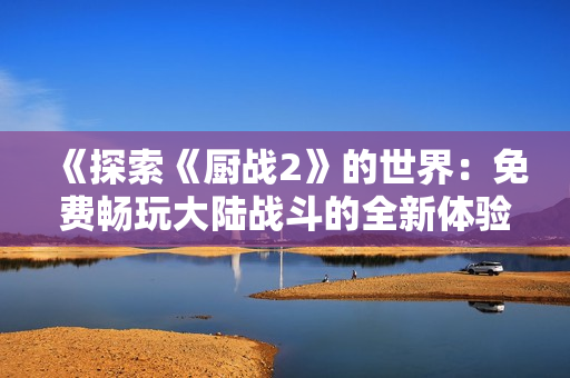 《探索《厨战2》的世界：免费畅玩大陆战斗的全新体验》