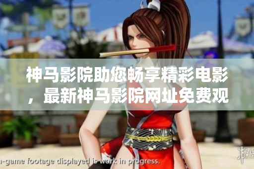 神马影院助您畅享精彩电影，最新神马影院网址免费观看好片
