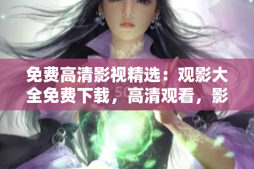 免费高清影视精选：观影大全免费下载，高清观看，影视大片一网打尽