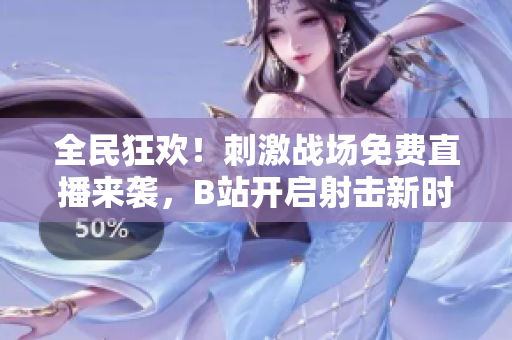 全民狂欢！刺激战场免费直播来袭，B站开启射击新时代！