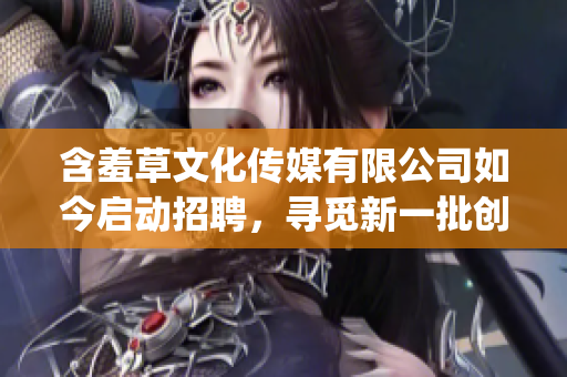含羞草文化传媒有限公司如今启动招聘，寻觅新一批创意人才加入团队(1)
