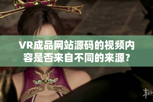 VR成品网站源码的视频内容是否来自不同的来源？