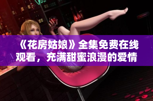 《花房姑娘》全集免费在线观看，充满甜蜜浪漫的爱情故事！