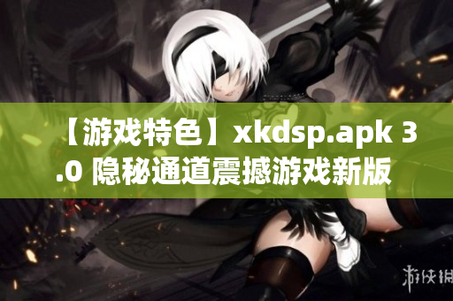 【游戏特色】xkdsp.apk 3.0 隐秘通道震撼游戏新版 上线(1)
