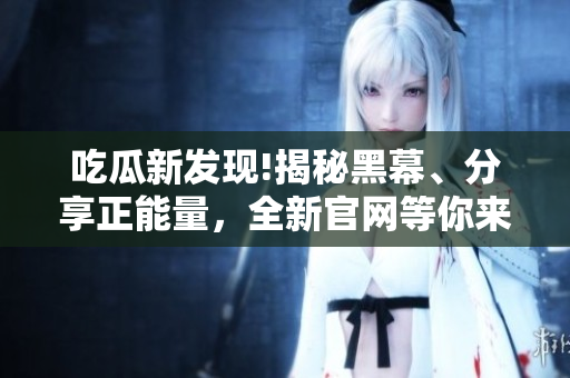 吃瓜新发现!揭秘黑幕、分享正能量，全新官网等你来撰。