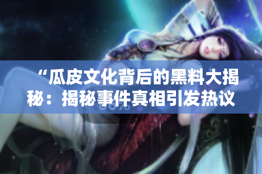 “瓜皮文化背后的黑料大揭秘：揭秘事件真相引发热议”