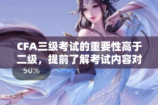 CFA三级考试的重要性高于二级，提前了解考试内容对备考有帮助