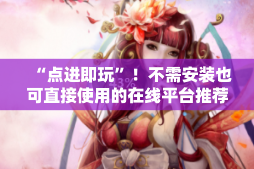 “点进即玩”！不需安装也可直接使用的在线平台推荐