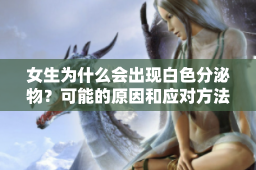 女生为什么会出现白色分泌物？可能的原因和应对方法