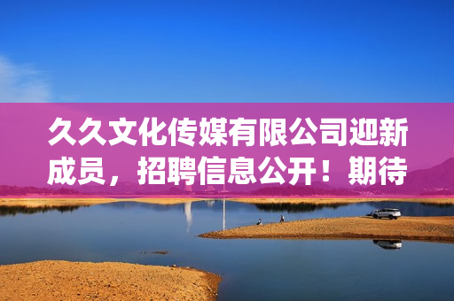 久久文化传媒有限公司迎新成员，招聘信息公开！期待你的加入！(1)