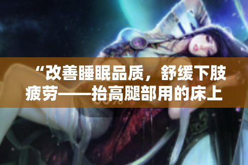 “改善睡眠品质，舒缓下肢疲劳——抬高腿部用的床上翻身垫”