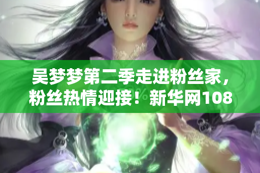 吴梦梦第二季走进粉丝家，粉丝热情迎接！新华网1080全程观看