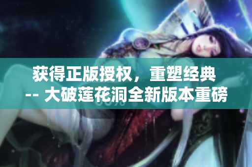 获得正版授权，重塑经典 -- 大破莲花洞全新版本重磅上市！