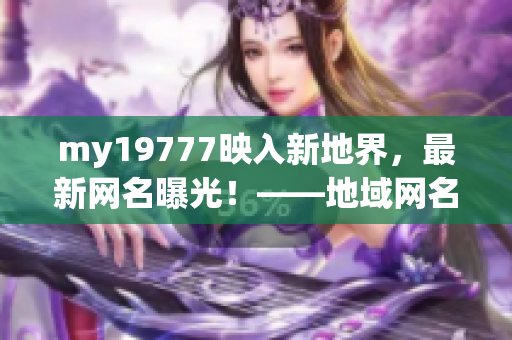 my19777映入新地界，最新网名曝光！——地域网名流行趋势