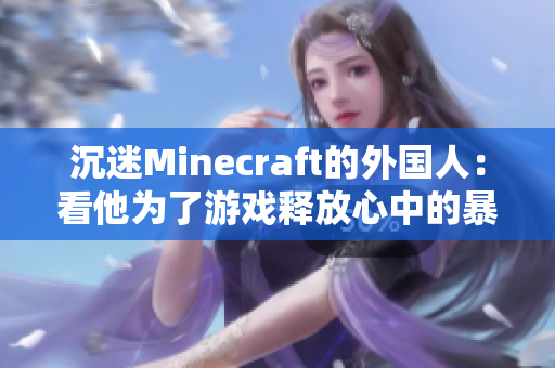沉迷Minecraft的外国人：看他为了游戏释放心中的暴躁情绪