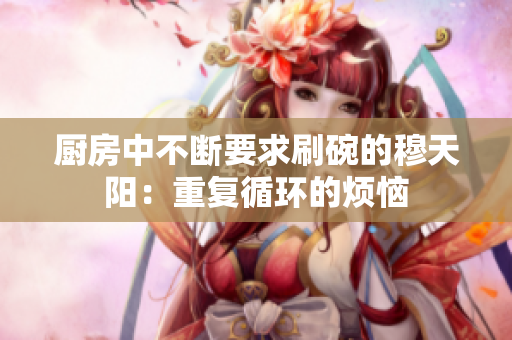 厨房中不断要求刷碗的穆天阳：重复循环的烦恼