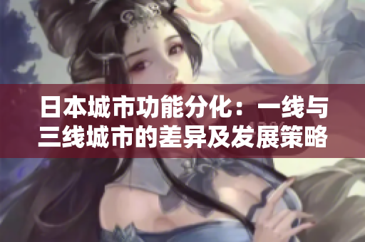 日本城市功能分化：一线与三线城市的差异及发展策略比较