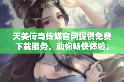 天美传奇传媒官网提供免费下载服务，助你畅快体验。