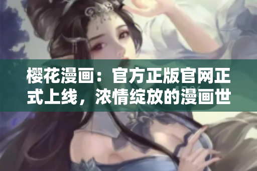 樱花漫画：官方正版官网正式上线，浓情绽放的漫画世界等你来探索！