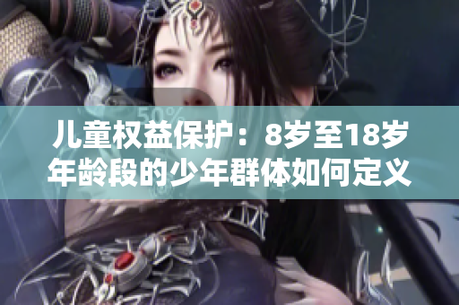 儿童权益保护：8岁至18岁年龄段的少年群体如何定义？