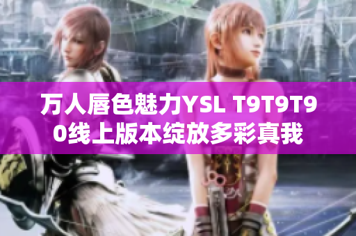 万人唇色魅力YSL T9T9T90线上版本绽放多彩真我