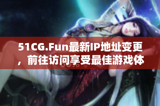 51CG.Fun最新IP地址变更，前往访问享受最佳游戏体验