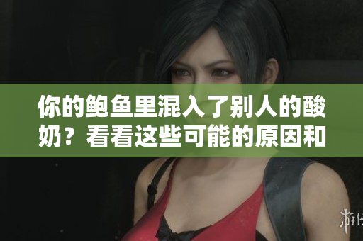 你的鲍鱼里混入了别人的酸奶？看看这些可能的原因和解决方法！