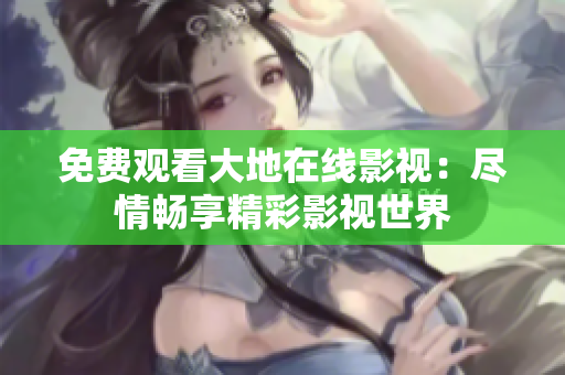 免费观看大地在线影视：尽情畅享精彩影视世界
