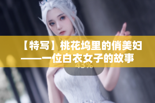 【特写】桃花坞里的俏美妇——一位白衣女子的故事