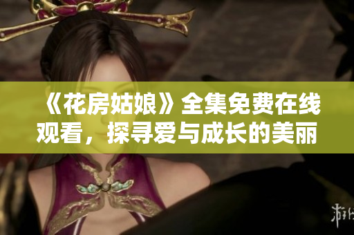 《花房姑娘》全集免费在线观看，探寻爱与成长的美丽故事