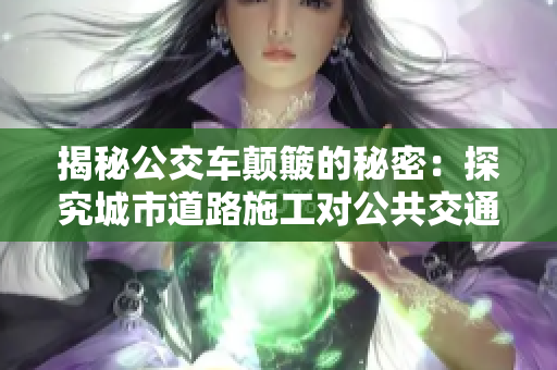 揭秘公交车颠簸的秘密：探究城市道路施工对公共交通的影响