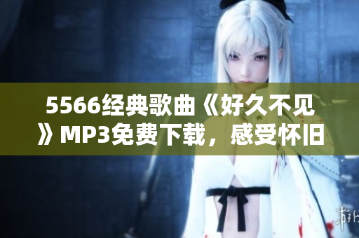 5566经典歌曲《好久不见》MP3免费下载，感受怀旧情怀